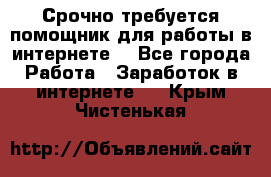 Срочно требуется помощник для работы в интернете. - Все города Работа » Заработок в интернете   . Крым,Чистенькая